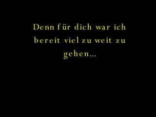 Denn für dich war ich bereit viel zu weit zu gehen... 