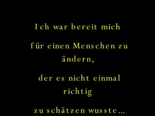 Ich war bereit mich  für einen Menschen zu ändern,  der es nicht einmal richtig  zu schätzen wusste... 