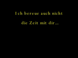 Ich bereue auch nicht  die Zeit mit dir... 