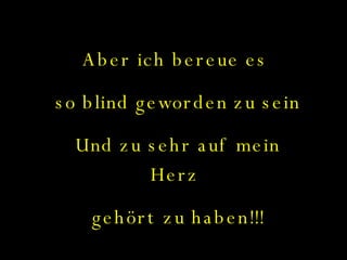 Aber ich bereue es  so blind geworden zu sein Und zu sehr auf mein Herz  gehört zu haben!!! 