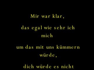 Mir war klar,  das egal wie sehr ich mich  um das mit uns kümmern würde, dich würde es nicht mehr kümmern... 