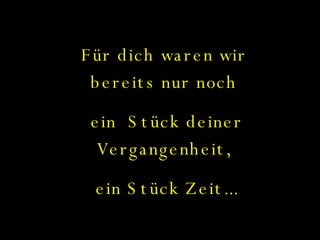Für dich waren wir bereits nur noch ein  Stück deiner Vergangenheit, ein Stück Zeit... 