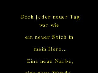 Doch jeder neuer Tag war wie  ein neuer Stich in  mein Herz... Eine neue Narbe, eine neue Wunde... 