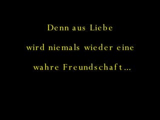 Denn aus Liebe  wird niemals wieder eine  wahre Freundschaft... 