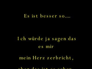 Es ist besser so.... Ich würde ja sagen das es mir  mein Herz zerbricht,  aber das ist es schon... 