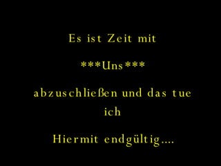 Es ist Zeit mit ***Uns*** abzuschließen und das tue ich Hiermit endgültig.... 
