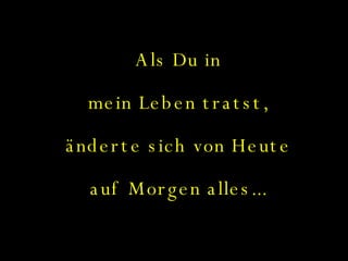 Als Du in mein Leben tratst, änderte sich von Heute auf Morgen alles... 