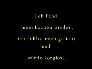 Ich fand  mein Lachen wieder, ich fühlte mich geliebt und  wurde sorglos... 