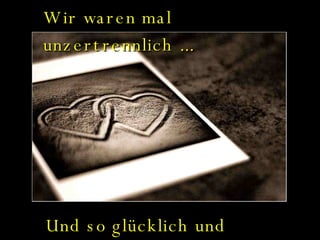 Wir waren mal unzertrennlich ... Und so glücklich und verliebt ... 