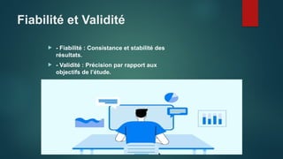 Fiabilité et Validité
 - Fiabilité : Consistance et stabilité des
résultats.
 - Validité : Précision par rapport aux
objectifs de l’étude.
 