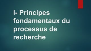 I- Principes
fondamentaux du
processus de
recherche
 
