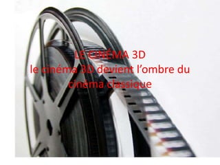 LE CINÉMA 3D
le cinéma 3D devient l’ombre du
cinéma classique
 