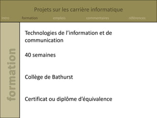 Projets sur les carrière informatique
Intro formation emplois commentaires références
Technologies de l’information et de
communication
40 semaines
Collège de Bathurst
Certificat ou diplôme d’équivalence
 