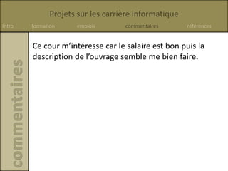 Projets sur les carrière informatique
Intro formation emplois commentaires références
Ce cour m’intéresse car le salaire est bon puis la
description de l’ouvrage semble me bien faire.
 