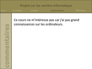 Projets sur les carrière informatique
Intro formation emplois commentaires références
Ce cours ne m’intéresse pas car j’ai pas grand
connaissances sur les ordinateurs.
 