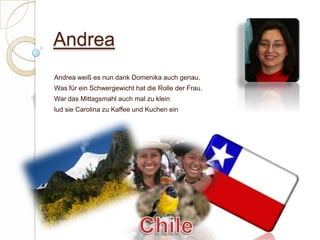 AndreaAndrea weiß es nun dank Domenika auch genau.Was für ein Schwergewicht hat die Rolle der Frau.War das Mittagsmahl auch mal zu kleinlud sie Carolina zu Kaffee und Kuchen ein  Chile