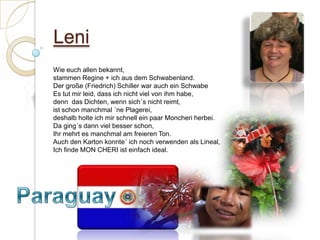 LeniWie euch allen bekannt,stammen Regine + ich aus dem Schwabenland.Der große (Friedrich) Schiller war auch ein SchwabeEs tut mir leid, dass ich nicht viel von ihm habe,denn  das Dichten, wenn sich´s nicht reimt,ist schon manchmal ´ne Plagerei,deshalb holte ich mir schnell ein paar Moncheri herbei.Da ging´s dann viel besser schon,Ihr mehrt es manchmal am freieren Ton.Auch den Karton konnte´ ich noch verwenden als Lineal,Ich finde MON CHERI ist einfach ideal.   Paraguay
