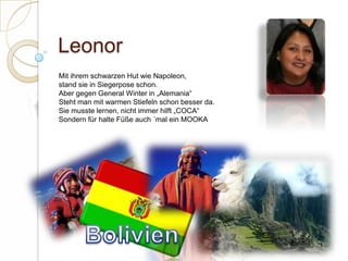 LeonorMit ihrem schwarzen Hut wie Napoleon,stand sie in Siegerpose schon.Aber gegen General Winter in „Alemania“Steht man mit warmen Stiefeln schon besser da.Sie musste lernen, nicht immer hilft „COCA“Sondern für halte Füße auch ´mal ein MOOKA  Bolivien