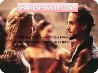 IN 1998 SHAKESPEAR IN LOVE IS A ROMANTIC
COMEDY DRAMA FILMDIRECTED BY JHON
MADDEN
 