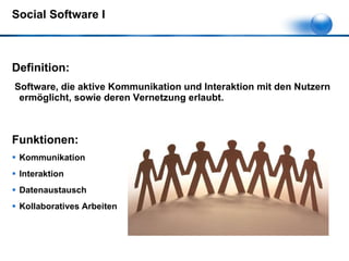 Social Software I Definition:  Software, die aktive Kommunikation und Interaktion mit den Nutzern ermöglicht, sowie deren Vernetzung erlaubt. Funktionen: Kommunikation Interaktion Datenaustausch Kollaboratives Arbeiten 