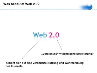 Was bedeutet Web 2.0? „ Version 2.0“ = technische Erweiterung? bezieht sich auf eine veränderte Nutzung und Wahrnehmung des Internets   