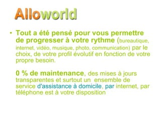 Tout a été pensé pour vous permettre de progresser à votre rythme  ( bureautique, internet, vidéo, musique, photo, communication)   par le choix, de votre profil évolutif en fonction de votre propre besoin.  0 % de maintenance ,  des mises à jours transparentes et surtout un  ensemble de service  d'assistance à domicile ,  par  internet , par téléphone est à votre disposition  