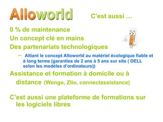 0 % de maintenance Un concept clé en mains Des partenariats technologiques Alliant le concept Alloworld au matériel écologique fiable et à long terme (garanties de 2 ans à 5 ans sur site ( DELL selon les modèles d’ordinateurs)) Assistance et formation à domicile ou à distance   (Wengo, Zlio, connectassistance) C’est aussi une plateforme de formations sur les logiciels libres C’est aussi … 