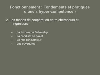 Fonctionnement : Fondements et pratiques  d’une « hyper-compétence » 2. Les modes de coopération entre chercheurs et ingénieurs La formule du  Fellowship La conduite de projet Le rôle d’incubateur Les ouvertures 