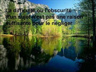 La difficulté ou l'obscurité  d'un sujet n'est pas une raison suffisante pour le négliger 