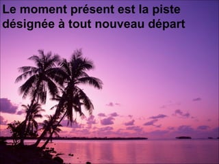 Le moment présent est la piste désignée à tout nouveau départ   