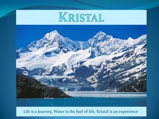 KRISTAL Life is a Journey, Water is the fuel of life, Kristal is an experience. 