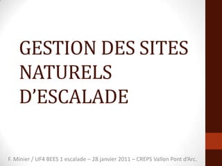 GESTION DES SITES NATURELS D’ESCALADE F. Minier / UF4 BEES 1 escalade – 28 janvier 2011 – CREPS Vallon Pont d’Arc. 