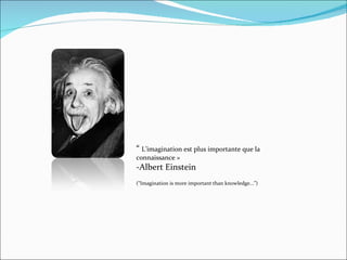 “   L’imagination est plus importante que la connaissance »  -Albert Einstein (“Imagination is more important than knowledge...”)  