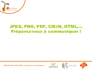 JPEG, PNG, PDF, CMJN, HTML,…
         Préparez-vous à communiquer !




JPEG, PNG, PDF, CMJN, HTML,… Préparez-vous à communiquer !
 