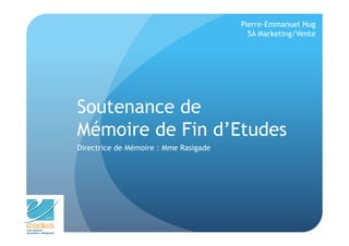 Pierre-Emmanuel Hug
                                         5A Marketing/Vente




Soutenance de
Mémoire de Fin d’Etudes
Directrice de Mémoire : Mme Rasigade
 