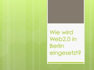 Wie wird
Web2.0 in
Berlin
eingesetzt?
 