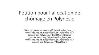 Pétition pour l'allocation de
chômage en Polynésie
Pour _ contre _inévitable
https: // _secure.avaaz.org/fr/petition/Le_haut_co
mmissaire_de_la_Republique_en_Polynesie le_P
omage_en_Polynesie/? Day2Sharehttps: //
_secure.avaaz.org/fr/petition/Le_haut_co
mmissaire_de_la_Republique_en_Polynesie le_P
omage_en_Polynesie/? Day2Share
 