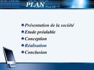 PLAN
♣Présentation de la société
♣Etude préalable
♣Conception
♣Réalisation
♣Conclusion
 