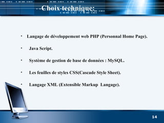 Choix technique:
• Langage de développement web PHP (Personnal Home Page).
• Java Script.
• Système de gestion de base de données : MySQL.
• Les feuilles de styles CSS(Cascade Style Sheet).
• Langage XML (Extensible Markup Langage).
14
 