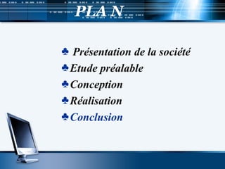 PLA N
♣ Présentation de la société
♣Etude préalable
♣Conception
♣Réalisation
♣Conclusion
 
