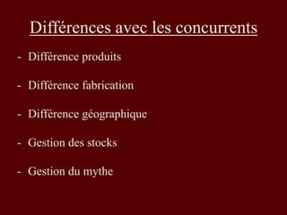 Différences avec les concurrents 
- Différence produits 
- Différence fabrication 
- Différence géographique 
- Gestion des stocks 
- Gestion du mythe 
 