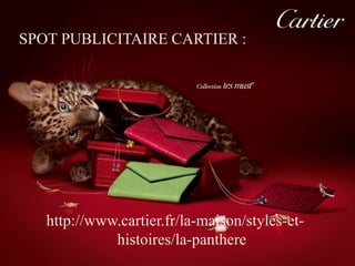 SPOT PUBLICITAIRE CARTIER : 
http://www.cartier.fr/la-maison/styles-et-histoires/ 
la-panthere 
 