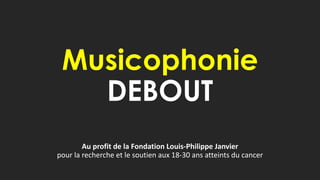 Musicophonie
DEBOUT
Au profit de la Fondation Louis-Philippe Janvier
pour la recherche et le soutien aux 18-30 ans atteints du cancer
 