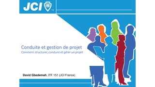 1
Conduite et gestion de projet
Comment structurer, conduire et gérer un projet
David Gbedemah, ITF 151 (JCI France)
 