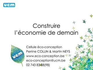 Construire 
l’économie de demain 
Cellule éco-conception 
Perrine COLLIN & Martin NEYS 
www.eco-conception.be 
eco-conception@ucm.be 
02 743 83 88(98) 
 