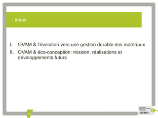 26 
Index 
I. OVAM & l’évolution vers une gestion durable des matériaux 
II. OVAM & éco-conception: mission, réalisations et 
développements futurs 
 