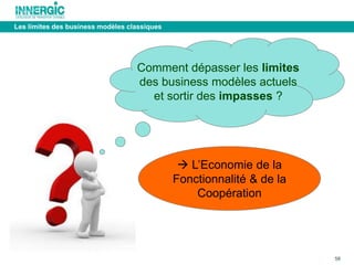 58 
Comment dépasser les limites 
des business modèles actuels 
et sortir des impasses ? 
 L’Economie de la 
Fonctionnalité & de la 
Coopération 
Les limites des business modèles classiques 
 
