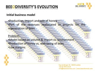 Initial business model 
•Production, import and sale of honey 
•Part of the revenues reallocated to projects for the 
regeneration of bees 
Problem: 
•Model based on volume & import vs. environment 
•Production of honey vs. well-being of bees 
•Low margins 
 