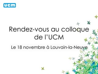 Rendez-vous au colloque 
de l’UCM 
Le 18 novembre à Louvain-la-Neuve 
 