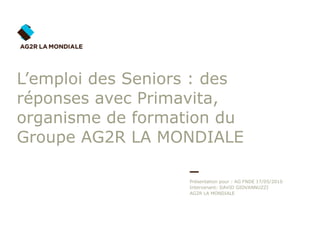 L’emploi des Seniors : des réponses avec Primavita, organisme de formation du Groupe AG2R LA MONDIALE Présentation pour : AG FNDE 17/05/2010 Intervenant: DAVID GIOVANNUZZI AG2R LA MONDIALE 